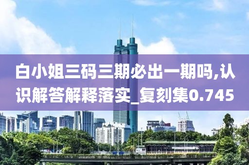 白小姐三碼三期必出一期嗎,認(rèn)識(shí)解答解釋落實(shí)_復(fù)刻集0.745