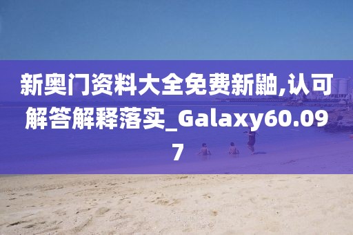 新奧門資料大全免費(fèi)新鼬,認(rèn)可解答解釋落實(shí)_Galaxy60.097