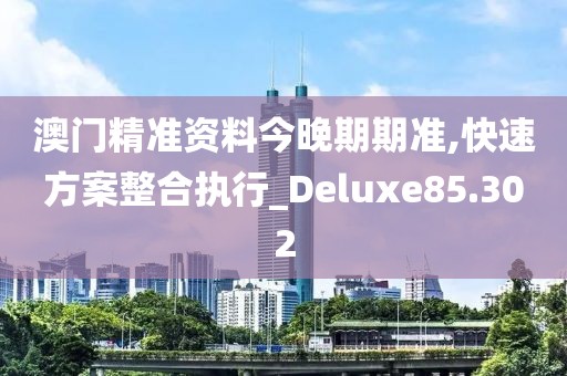 澳門精準資料今晚期期準,快速方案整合執(zhí)行_Deluxe85.302