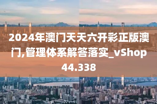 2024年澳門天天六開彩正版澳門,管理體系解答落實_vShop44.338