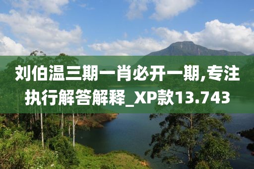 劉伯溫三期一肖必開一期,專注執(zhí)行解答解釋_XP款13.743