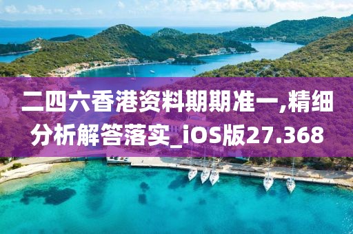 二四六香港資料期期準一,精細分析解答落實_iOS版27.368