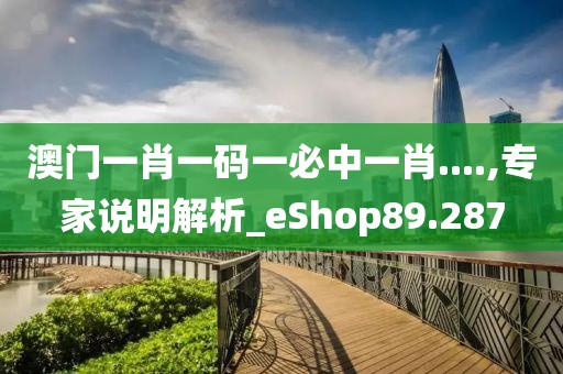 澳門一肖一碼一必中一肖....,專家說明解析_eShop89.287