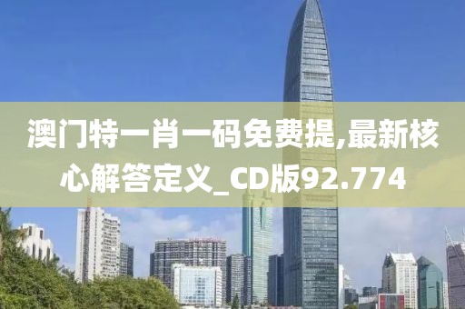 澳門特一肖一碼免費(fèi)提,最新核心解答定義_CD版92.774