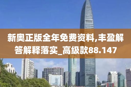 新奧正版全年免費(fèi)資料,豐盈解答解釋落實(shí)_高級(jí)款88.147