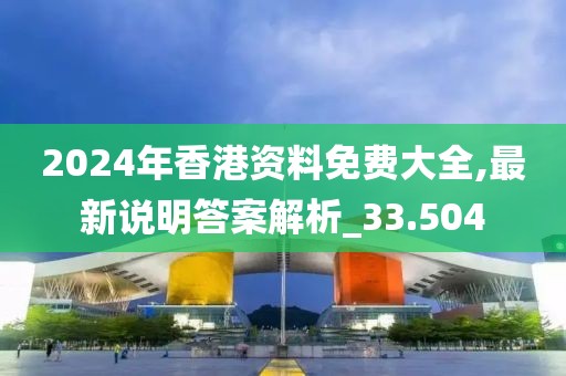 2024年香港資料免費(fèi)大全,最新說明答案解析_33.504