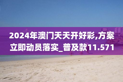 2024年澳門天天開好彩,方案立即動(dòng)員落實(shí)_普及款11.571