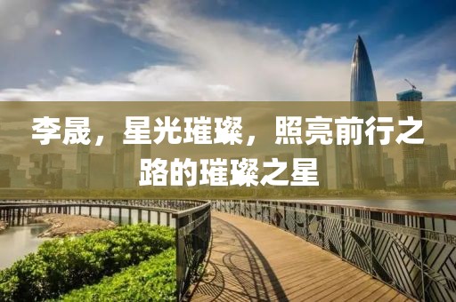 李晟，星光璀璨，照亮前行之路的璀璨之星