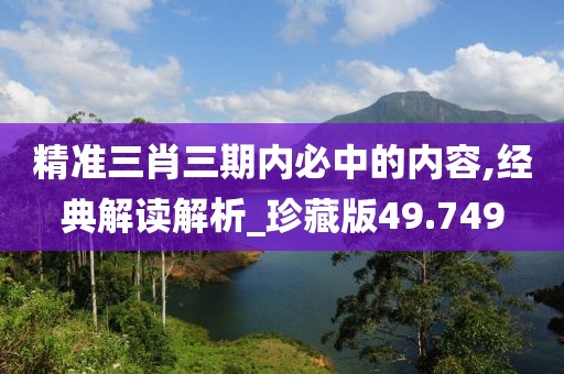 精準(zhǔn)三肖三期內(nèi)必中的內(nèi)容,經(jīng)典解讀解析_珍藏版49.749