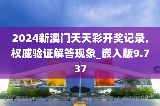2024新澳門天天彩開獎記錄,權(quán)威驗證解答現(xiàn)象_嵌入版9.737