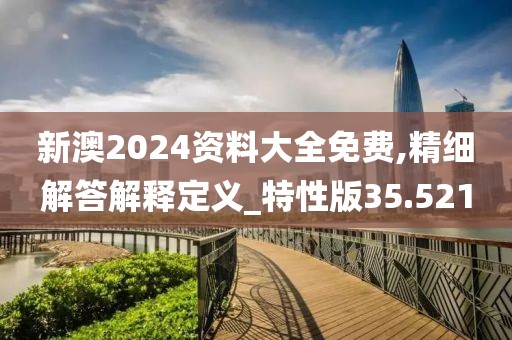 新澳2024資料大全免費,精細解答解釋定義_特性版35.521