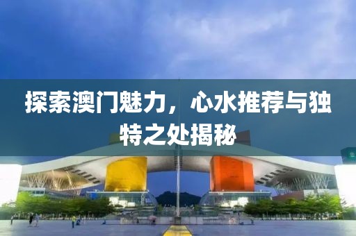 探索澳門魅力，心水推薦與獨(dú)特之處揭秘