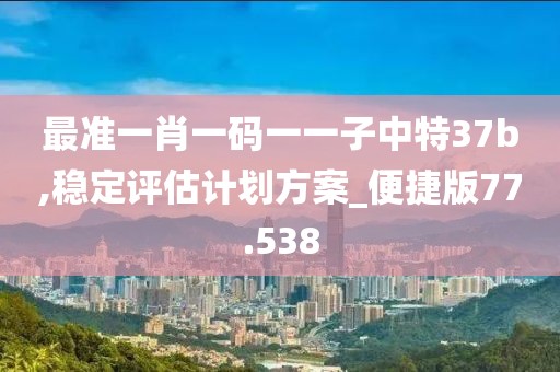 最準(zhǔn)一肖一碼一一子中特37b,穩(wěn)定評估計劃方案_便捷版77.538