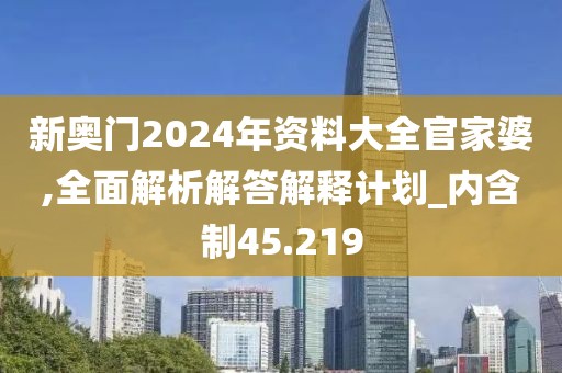 新奧門2024年資料大全官家婆,全面解析解答解釋計劃_內(nèi)含制45.219