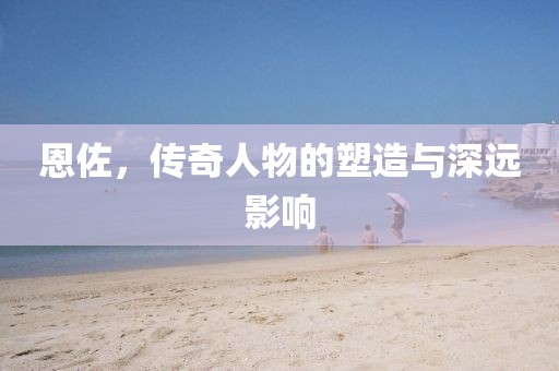 恩佐，傳奇人物的塑造與深遠(yuǎn)影響
