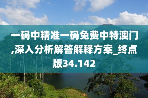 一碼中精準(zhǔn)一碼免費中特澳門,深入分析解答解釋方案_終點版34.142