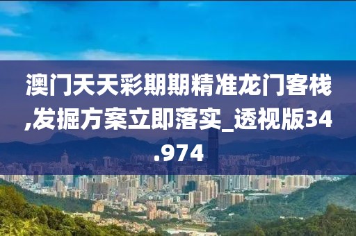 澳門天天彩期期精準(zhǔn)龍門客棧,發(fā)掘方案立即落實(shí)_透視版34.974
