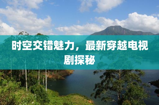 時空交錯魅力，最新穿越電視劇探秘