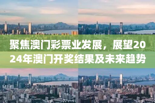 聚焦澳門彩票業(yè)發(fā)展，展望2024年澳門開獎(jiǎng)結(jié)果及未來趨勢(shì)