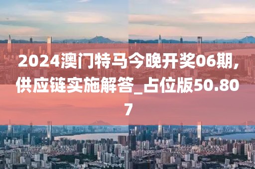 2024澳門特馬今晚開獎06期,供應(yīng)鏈實施解答_占位版50.807