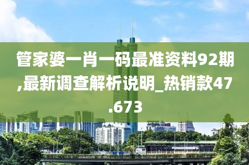 管家婆一肖一碼最準(zhǔn)資料92期,最新調(diào)查解析說(shuō)明_熱銷款47.673