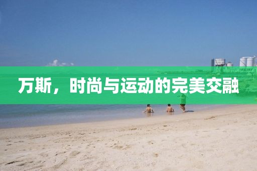 萬(wàn)斯，時(shí)尚與運(yùn)動(dòng)的完美交融