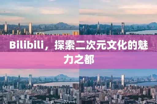 Bilibili，探索二次元文化的魅力之都