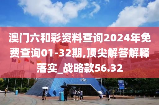 澳門六和彩資料查詢2024年免費(fèi)查詢01-32期,頂尖解答解釋落實(shí)_戰(zhàn)略款56.32