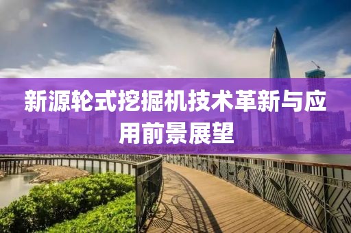 新源輪式挖掘機(jī)技術(shù)革新與應(yīng)用前景展望