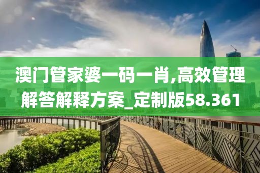 澳門管家婆一碼一肖,高效管理解答解釋方案_定制版58.361