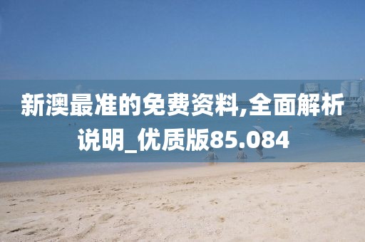 新澳最準(zhǔn)的免費(fèi)資料,全面解析說明_優(yōu)質(zhì)版85.084