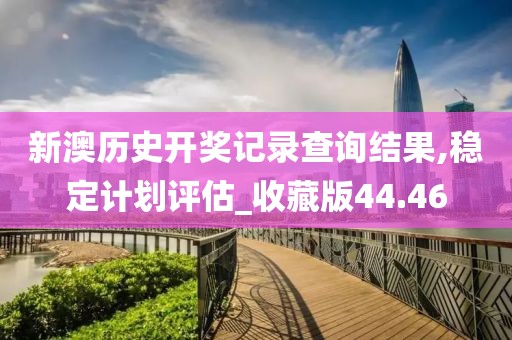 新澳歷史開獎(jiǎng)記錄查詢結(jié)果,穩(wěn)定計(jì)劃評(píng)估_收藏版44.46