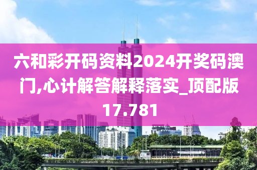 六和彩開碼資料2024開獎(jiǎng)碼澳門,心計(jì)解答解釋落實(shí)_頂配版17.781