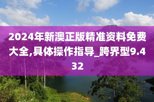 2024年新澳正版精準(zhǔn)資料免費(fèi)大全,具體操作指導(dǎo)_跨界型9.432
