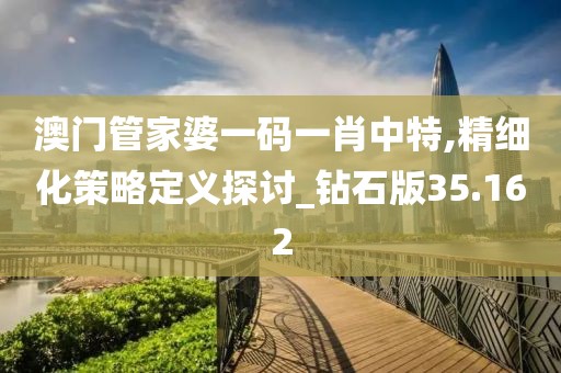 澳門管家婆一碼一肖中特,精細(xì)化策略定義探討_鉆石版35.162