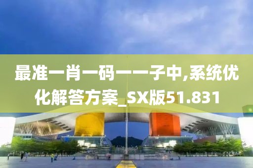 最準(zhǔn)一肖一碼一一子中,系統(tǒng)優(yōu)化解答方案_SX版51.831