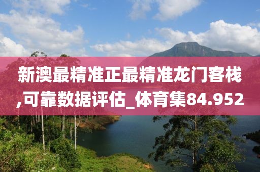 新澳最精準(zhǔn)正最精準(zhǔn)龍門客棧,可靠數(shù)據(jù)評估_體育集84.952