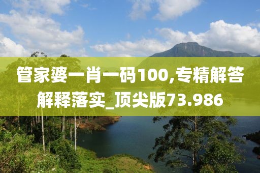 管家婆一肖一碼100,專(zhuān)精解答解釋落實(shí)_頂尖版73.986