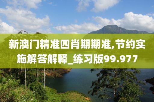 新澳門精準(zhǔn)四肖期期準(zhǔn),節(jié)約實(shí)施解答解釋_練習(xí)版99.977