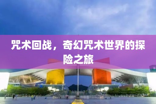 咒術(shù)回戰(zhàn)，奇幻咒術(shù)世界的探險(xiǎn)之旅