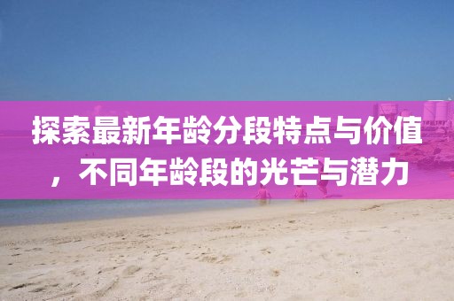 探索最新年齡分段特點與價值，不同年齡段的光芒與潛力