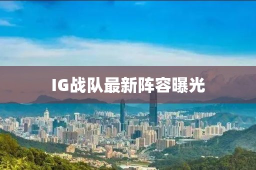 IG戰(zhàn)隊最新陣容曝光
