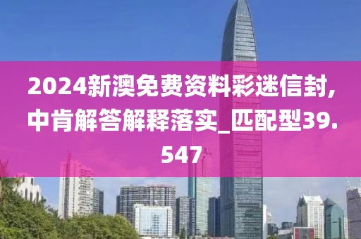 2024新澳免費資料彩迷信封,中肯解答解釋落實_匹配型39.547