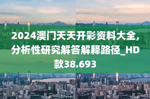 2024澳門天天開彩資料大全,分析性研究解答解釋路徑_HD款38.693