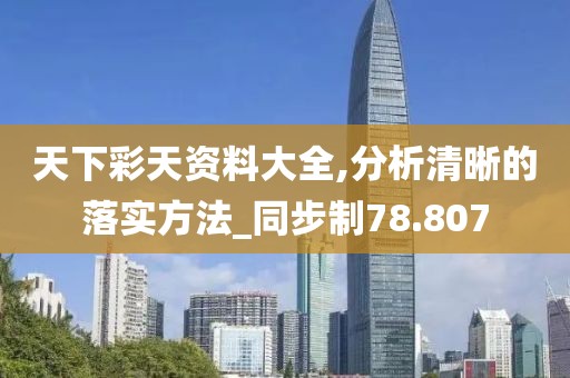 天下彩天資料大全,分析清晰的落實(shí)方法_同步制78.807