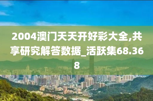 2004澳門天天開好彩大全,共享研究解答數(shù)據(jù)_活躍集68.368