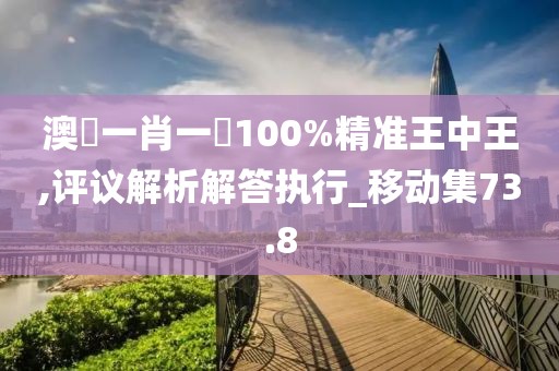 澳門一肖一碼100%精準(zhǔn)王中王,評議解析解答執(zhí)行_移動集73.8