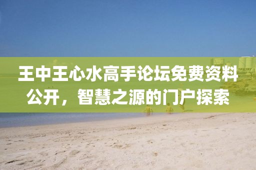 王中王心水高手論壇免費(fèi)資料公開(kāi)，智慧之源的門(mén)戶探索