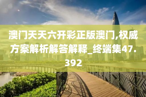 澳門天天六開彩正版澳門,權(quán)威方案解析解答解釋_終端集47.392