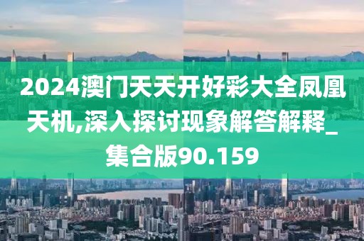 2024澳門天天開好彩大全鳳凰天機,深入探討現(xiàn)象解答解釋_集合版90.159